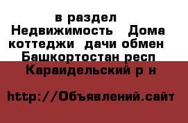  в раздел : Недвижимость » Дома, коттеджи, дачи обмен . Башкортостан респ.,Караидельский р-н